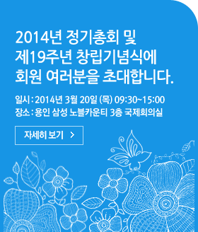 2014년 정기총회 및제19주년 창립기념식에회원 여러분을 초대합니다.일시 : 2014년 3월 20일 (목) 09:30~15:00장소 : 용인 삼성 노블카운티 3층 국제회의실 자세히보기