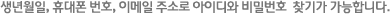 생년월일, 휴대폰 번호, 이메일 주소로 아이디와 비밀번호  찾기가 가능합니다.