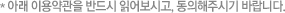 * 아래 이용약관을 반드시 읽어보시고, 동의해주시기 바랍니다.