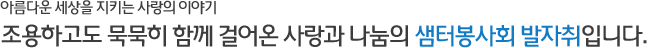 아름다운 세상을 지키는 사랑의 이야기 - 조용하고도 묵묵히 함께 걸어온 사랑과 나눔의 샘터봉사회 발자취입니다.