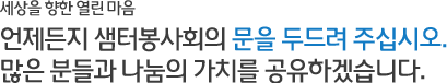 세상을 향한 열린 마음 - 언제든지 샘터봉사회의 문을 두드려 주십시오.많은 분들과 나눔의 가치를 공유하겠습니다.