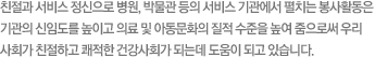 친절과 서비스 정신으로 병원, 박물관 등의 서비스 기관에서 펼치는 봉사활동은 기관의 신임도를 높이고 의료 및 아동문화의 질적 수준을 높여 줌으로써 우리 사회가 친절하고 쾌적한 건강사회가 되는데 도움이 되고 있습니다.
